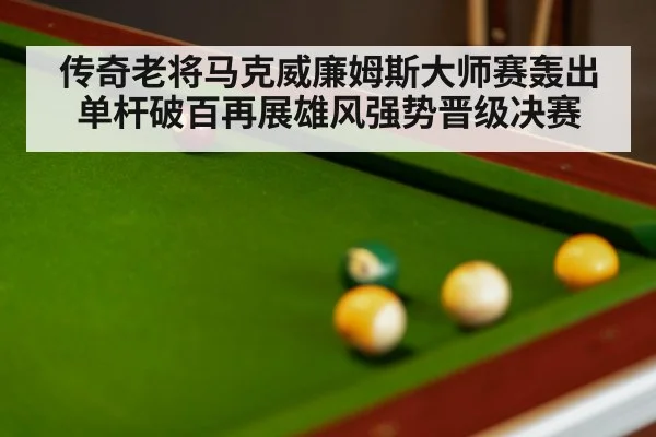 传奇老将马克威廉姆斯大师赛轰出单杆破百再展雄风强势晋级决赛（kaiyun）